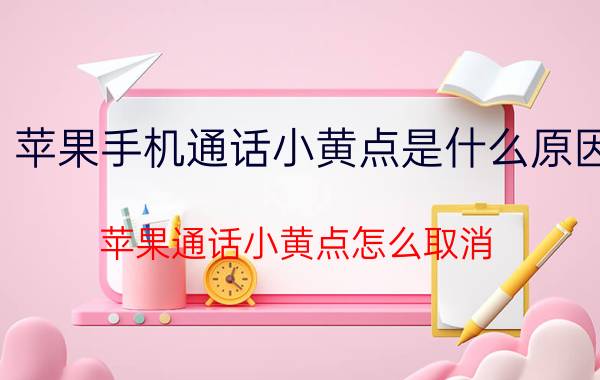 苹果手机通话小黄点是什么原因 苹果通话小黄点怎么取消？